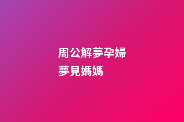 周公解夢孕婦夢見媽媽 (周公解夢孕婦夢見媽媽生了個男孩)-第1張-觀點-玄機派